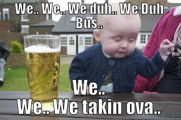 WE.. WE.. WE DUH.. WE DUH BUS.. WE.. WE.. WE TAKIN OVA.. drunk baby