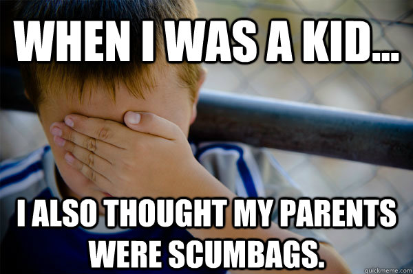 WHEN I WAS A KID... I also thought my parents were scumbags.  Confession kid