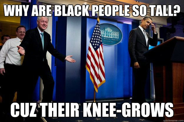 Why are black people so tall? Cuz their Knee-Grows - Why are black people so tall? Cuz their Knee-Grows  Inappropriate Timing Bill Clinton