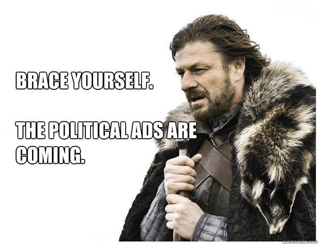 Brace yourself.

The political ads are coming.  Imminent Ned