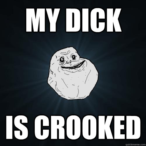 my dick is crooked  Forever Alone