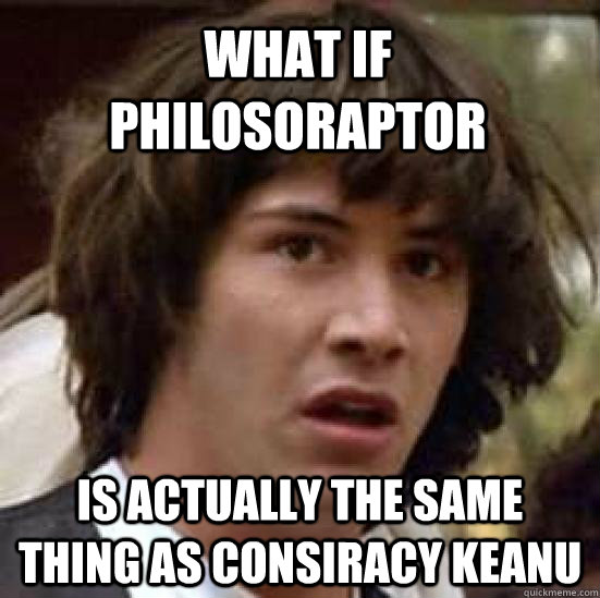 What if philosoraptor is actually the same thing as consiracy keanu  conspiracy keanu