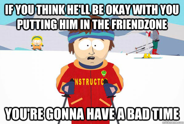 if you think he'll be okay with you putting him in the friendzone You're gonna have a bad time  South Park Youre Gonna Have a Bad Time