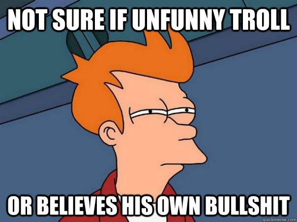 Not sure if unfunny troll or believes his own bullshit  Futurama Fry