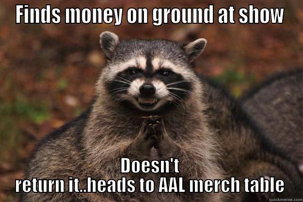 FINDS MONEY ON GROUND AT SHOW DOESN'T RETURN IT..HEADS TO AAL MERCH TABLE Evil Plotting Raccoon