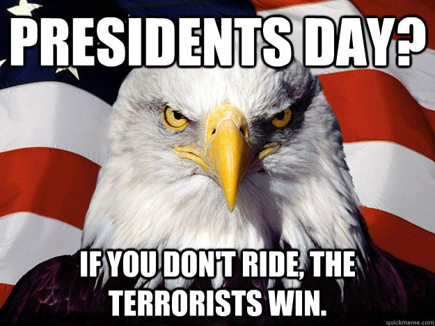 presidents day? if you don't ride, the terrorists win.   Evil American Eagle