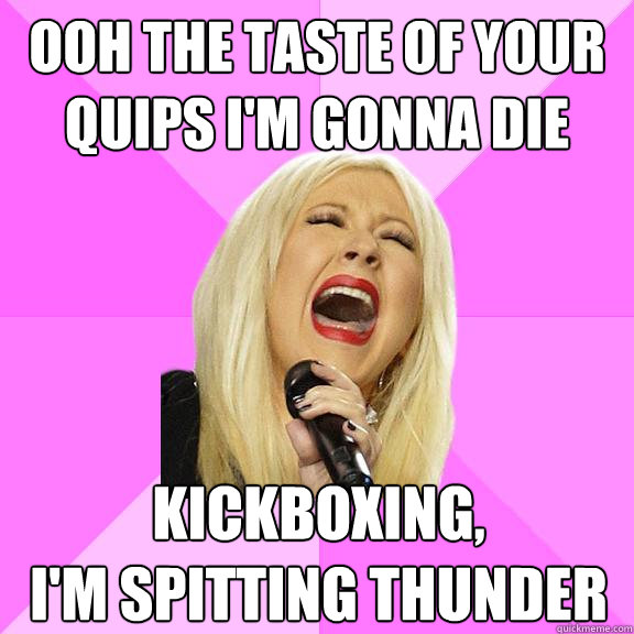 ooh the taste of your quips i'm gonna die kickboxing,
i'm spitting thunder  Wrong Lyrics Christina