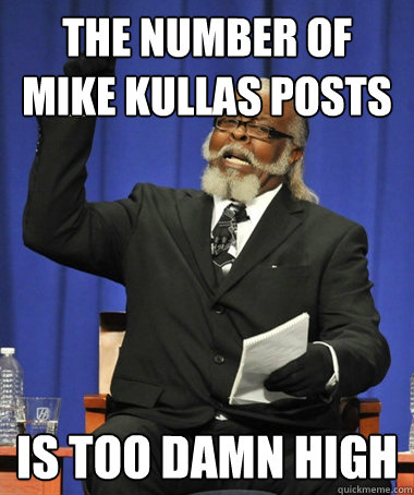 The number of Mike Kullas posts is too damn high  Jimmy McMillan