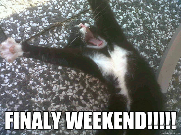 FINALY WEEKEND!!!!! - FINALY WEEKEND!!!!!  FINALY WEEKEND!