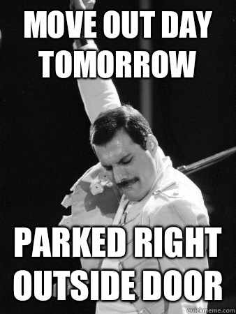 Move out day tomorrow Parked right outside door  Freddie Mercury