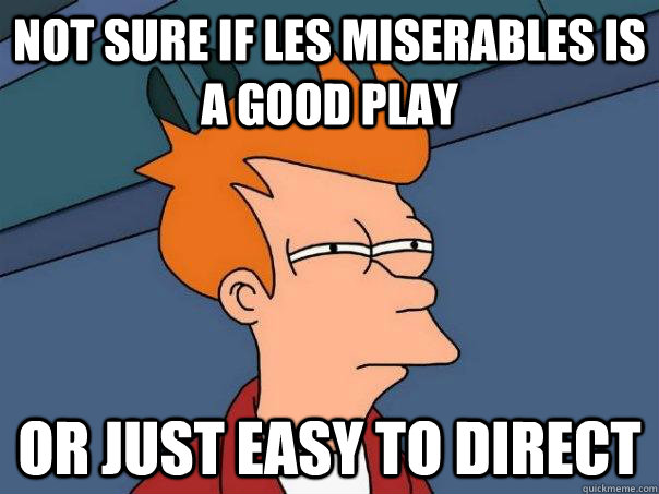 Not sure if Les Miserables is a good play Or just easy to direct  Futurama Fry