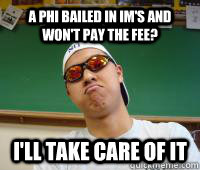 A phi bailed in IM's and won't pay the fee? i'll take care of it  