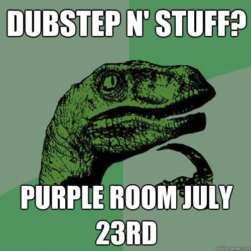 Dubstep n' stuff? Purple room july 23rd  Philosoraptor