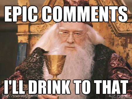 Epic Comments I'll drink to that  Drew Dumbledore