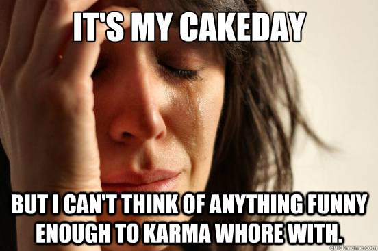 It's my cakeday But I can't think of anything funny enough to karma whore with.  First World Problems