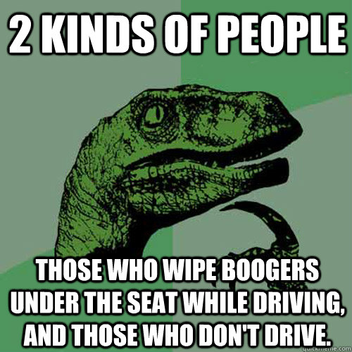 2 Kinds of People Those who wipe boogers under the seat while driving, and those who don't drive. - 2 Kinds of People Those who wipe boogers under the seat while driving, and those who don't drive.  Philosoraptor