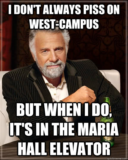 I don't always piss on west-campus but when I do, it's in the Maria Hall elevator  The Most Interesting Man In The World