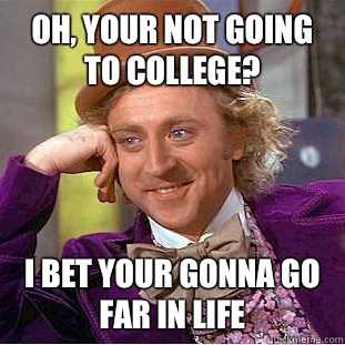 Oh, your not going to college? I bet your gonna go far in life  Condescending Wonka