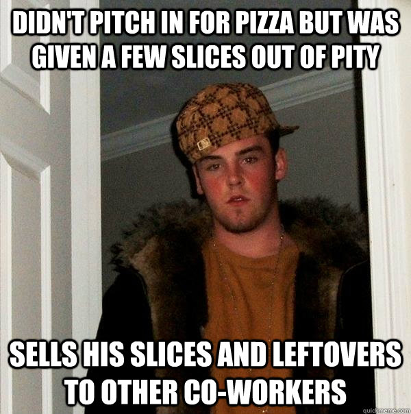 Didn't pitch in for pizza but was given a few slices out of pity Sells his slices and leftovers to other co-workers - Didn't pitch in for pizza but was given a few slices out of pity Sells his slices and leftovers to other co-workers  Scumbag Steve