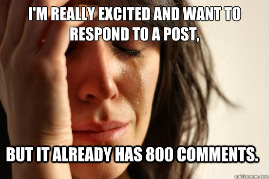 I'm really excited and want to respond to a post, but it already has 800 comments.  First World Problems