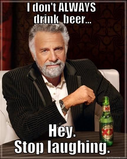 What a jokester. -        I DON'T ALWAYS         DRINK  BEER... HEY. STOP LAUGHING. The Most Interesting Man In The World