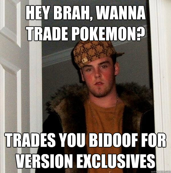 Hey brah, wanna trade pokemon? trades you bidoof for version exclusives  Scumbag Steve