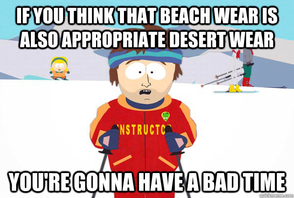 IF YOU THINK THAT BEACH WEAR IS ALSO APPROPRIATE DESERT WEAR YOU'RE GONNA HAVE A BAD TIME  Super Cool Ski Instructor