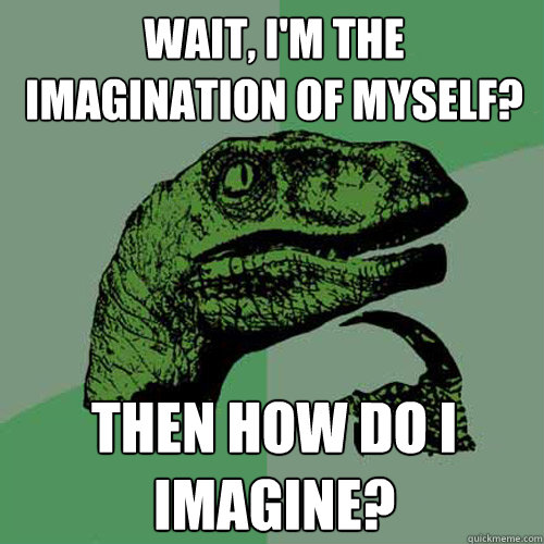 Wait, I'm the imagination of myself? Then how do I imagine? - Wait, I'm the imagination of myself? Then how do I imagine?  Philosoraptor