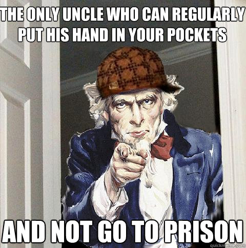 The only uncle who can regularly put his hand in your pockets and not go to prison  Scumbag Uncle Sam