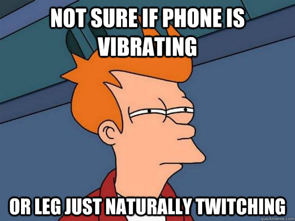 Not sure if phone is vibrating or leg just naturally twitching - Not sure if phone is vibrating or leg just naturally twitching  Futurama Fry