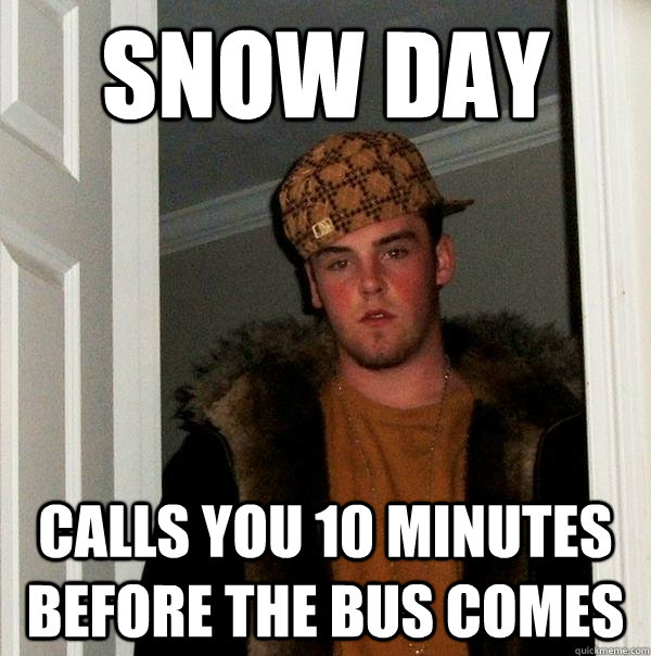 Snow day calls you 10 minutes before the bus comes - Snow day calls you 10 minutes before the bus comes  Scumbag Steve