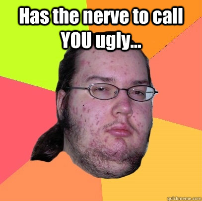 Has the nerve to call YOU ugly...   Butthurt Dweller