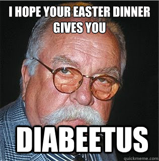 I hope your Easter dinner gives you  Diabeetus  Wilford Brimley