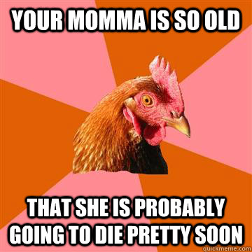 Your momma is so old That she is probably going to die pretty soon  Anti-Joke Chicken