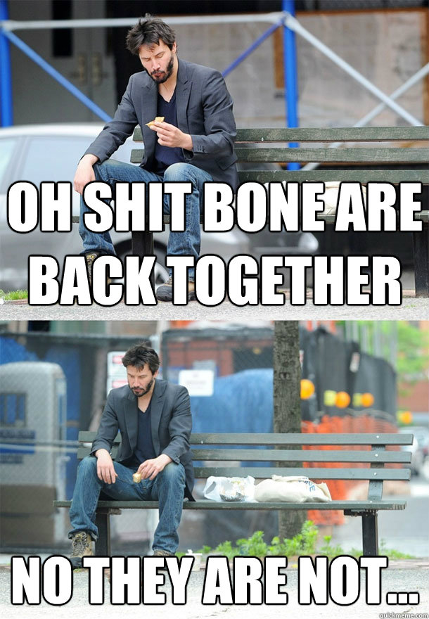 Oh shit bone are back together no they are not... - Oh shit bone are back together no they are not...  Sad Keanu