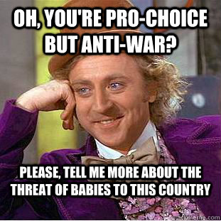 Oh, you're pro-choice but anti-war? Please, tell me more about the threat of babies to this country - Oh, you're pro-choice but anti-war? Please, tell me more about the threat of babies to this country  Condescending Wonka