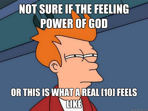 Not sure if the feeling power of god or this is what a real [10] feels like  Futurama Fry