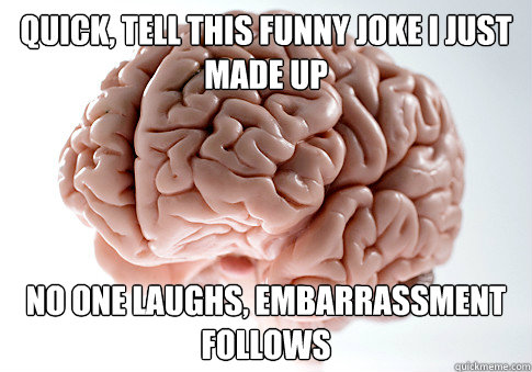 Quick, tell this funny joke I just made up No one laughs, Embarrassment follows  Scumbag Brain