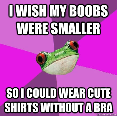 i wish my boobs were smaller so i could wear cute shirts without a bra - i wish my boobs were smaller so i could wear cute shirts without a bra  Foul Bachelorette Frog