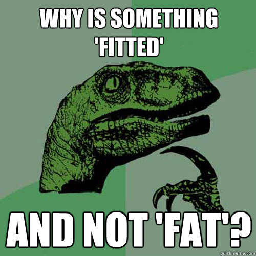 why is something 'fitted' and not 'fat'? - why is something 'fitted' and not 'fat'?  Philosoraptor