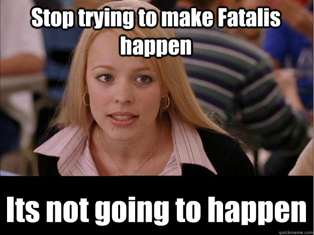 Stop trying to make Fatalis happen Its not going to happen  Its not going to happen