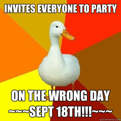 Invites Everyone To Party On the wrong day
~~~Sept 18th!!!~~~  Tech Impaired Duck