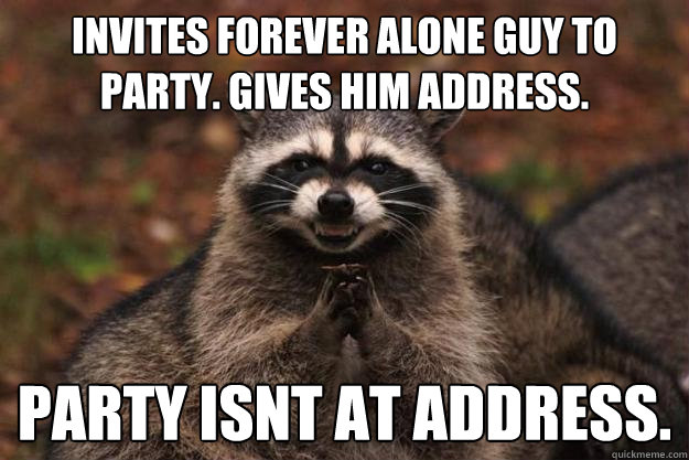 Invites Forever alone guy to party. gives him address. party isnt at address.   Evil Plotting Raccoon