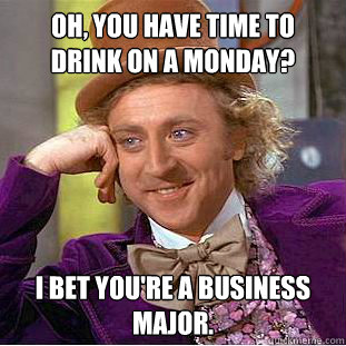 Oh, you have time to drink on a monday? i bet you're a business major. - Oh, you have time to drink on a monday? i bet you're a business major.  Condescending Wonka