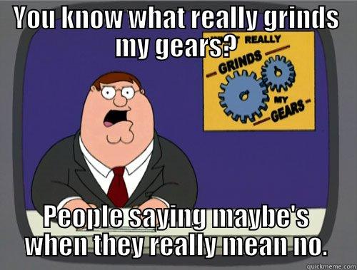 YOU KNOW WHAT REALLY GRINDS MY GEARS? PEOPLE SAYING MAYBE'S WHEN THEY REALLY MEAN NO. Grinds my gears