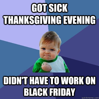 Got sick thanksgiving evening Didn't have to work on Black friday - Got sick thanksgiving evening Didn't have to work on Black friday  Success Kid
