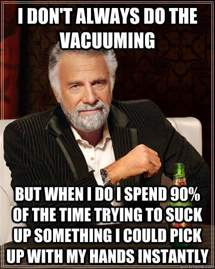 I don't always do the vacuuming but when I do I spend 90% of the time trying to suck up something I could pick up with my hands instantly   