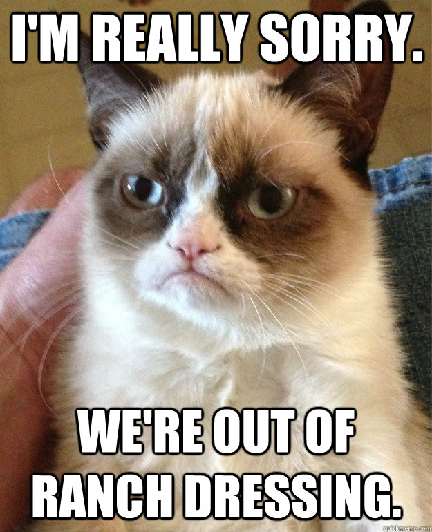 I'm really sorry.  We're out of ranch dressing.   Grumpy Cat