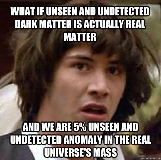 what if unseen and undetected dark matter is actually real matter   and we are 5% unseen and undetected anomaly in the real universe's mass   conspiracy keanu