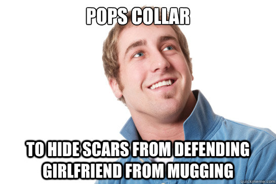 Pops collar to hide scars from defending girlfriend from mugging - Pops collar to hide scars from defending girlfriend from mugging  Misunderstood D-Bag